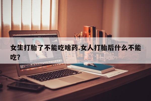 米非米索使用女生打胎了不能吃啥药.女人打胎后什么不能吃？