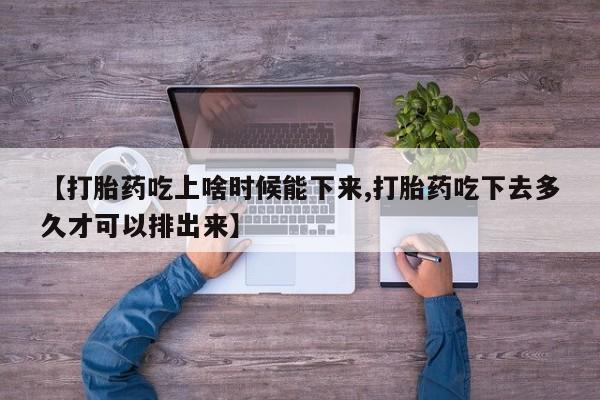 米非米索使用【打胎药吃上啥时候能下来,打胎药吃下去多久才可以排出来】