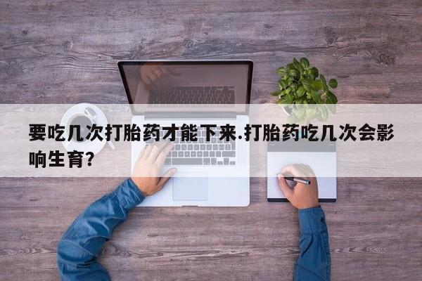 米非米索使用要吃几次打胎药才能下来.打胎药吃几次会影响生育？