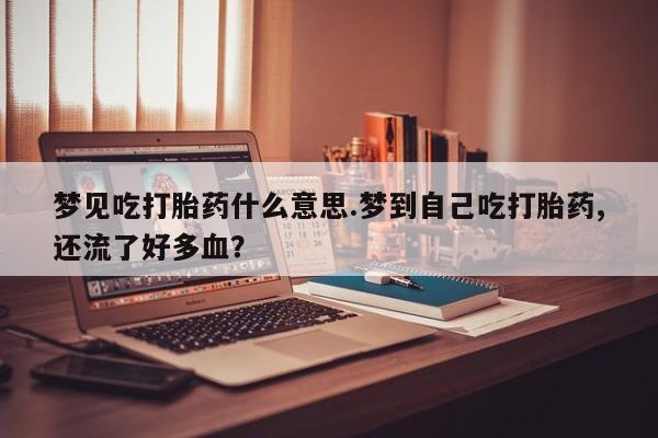 米非米索使用梦见吃打胎药什么意思.梦到自己吃打胎药,还流了好多血？
