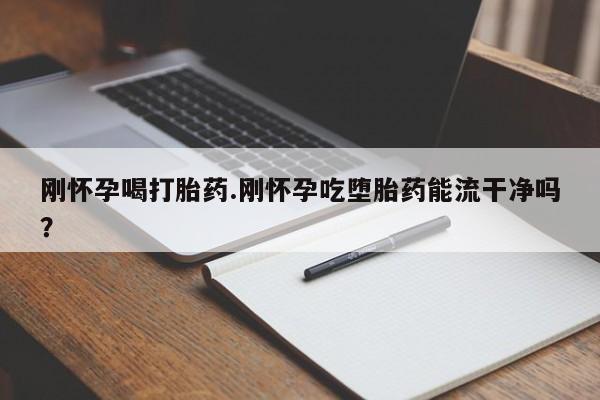 米非米索使用刚怀孕喝打胎药.刚怀孕吃堕胎药能流干净吗？