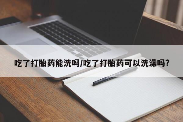 米非米索使用吃了打胎药能洗吗/吃了打胎药可以洗澡吗?
