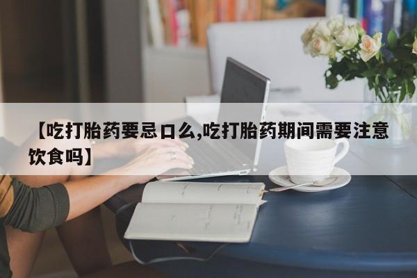 米非米索使用【吃打胎药要忌口么,吃打胎药期间需要注意饮食吗】
