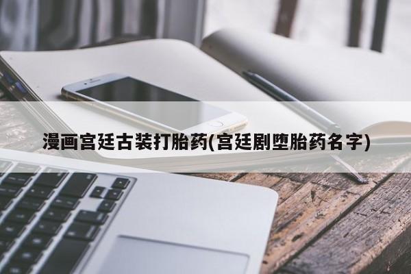 米非米索使用漫画宫廷古装打胎药(宫廷剧堕胎药名字)