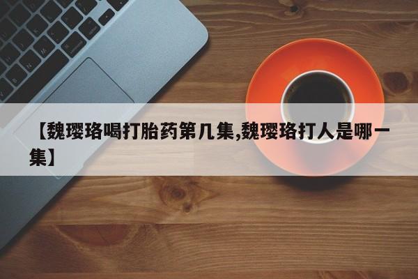 米非米索使用【魏璎珞喝打胎药第几集,魏璎珞打人是哪一集】