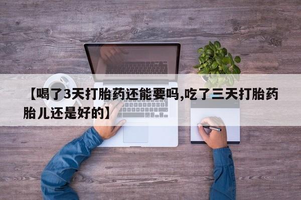 米非米索使用【喝了3天打胎药还能要吗,吃了三天打胎药胎儿还是好的】