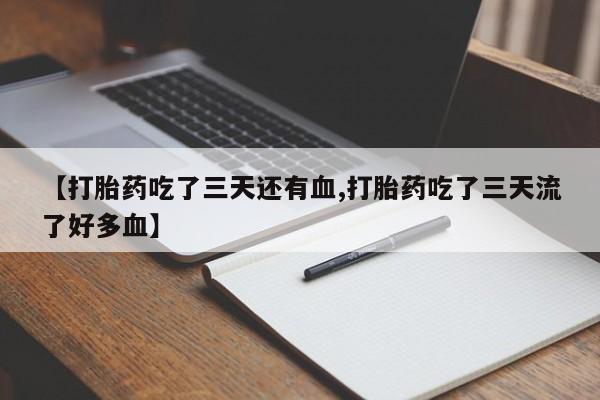 米非米索使用【打胎药吃了三天还有血,打胎药吃了三天流了好多血】