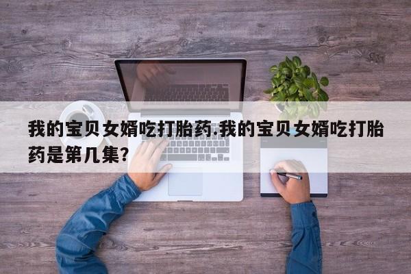 米非米索使用我的宝贝女婿吃打胎药.我的宝贝女婿吃打胎药是第几集？