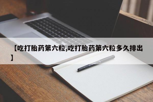 米非米索使用【吃打胎药第六粒,吃打胎药第六粒多久排出】