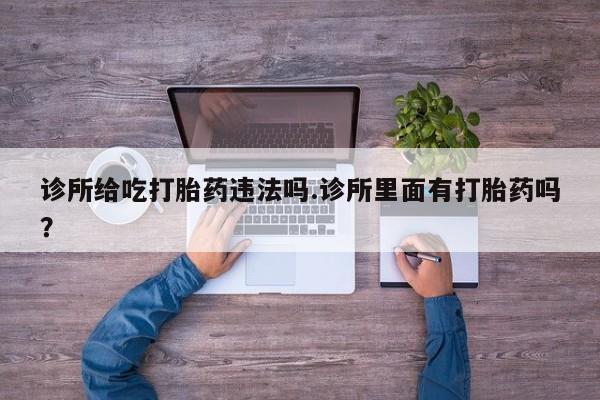 米非米索使用诊所给吃打胎药违法吗.诊所里面有打胎药吗？