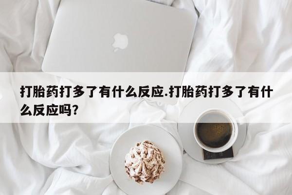 米非米索使用打胎药打多了有什么反应.打胎药打多了有什么反应吗？