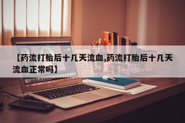 米非米索使用【药流打胎后十几天流血,药流打胎后十几天流血正常吗】
