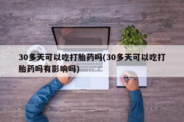 米非米索使用30多天可以吃打胎药吗(30多天可以吃打胎药吗有影响吗)