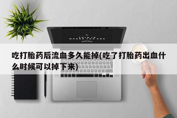 米非米索使用吃打胎药后流血多久能掉(吃了打胎药出血什么时候可以掉下来)
