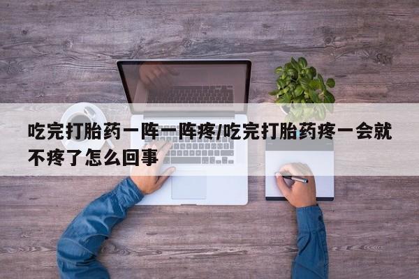 米非米索使用吃完打胎药一阵一阵疼/吃完打胎药疼一会就不疼了怎么回事