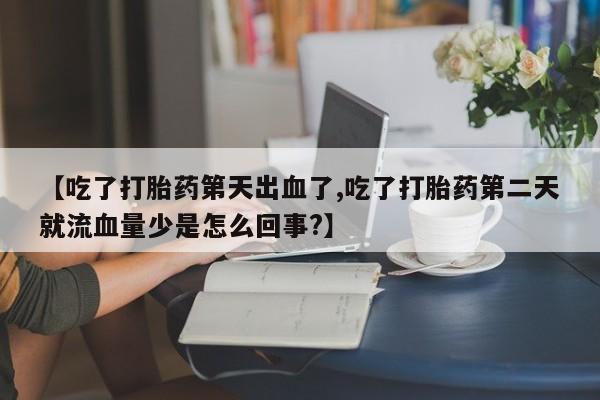 米非米索使用【吃了打胎药第天出血了,吃了打胎药第二天就流血量少是怎么回事?】