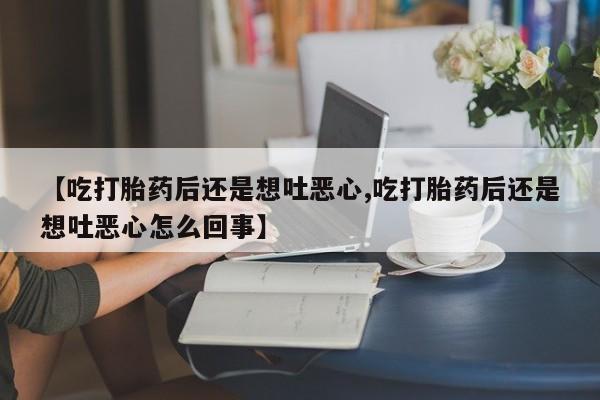 米非米索使用【吃打胎药后还是想吐恶心,吃打胎药后还是想吐恶心怎么回事】