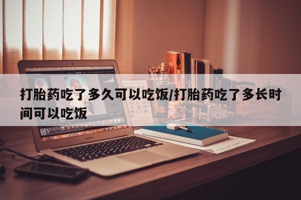 米非米索使用打胎药吃了多久可以吃饭/打胎药吃了多长时间可以吃饭