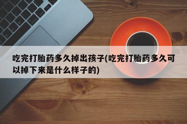 米非米索使用吃完打胎药多久掉出孩子(吃完打胎药多久可以掉下来是什么样子的)