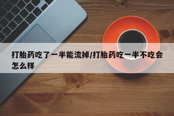 米非米索使用打胎药吃了一半能流掉/打胎药吃一半不吃会怎么样