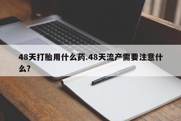 米非米索使用48天打胎用什么药.48天流产需要注意什么？