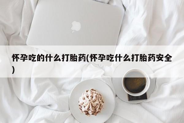 米非米索使用怀孕吃的什么打胎药(怀孕吃什么打胎药安全)