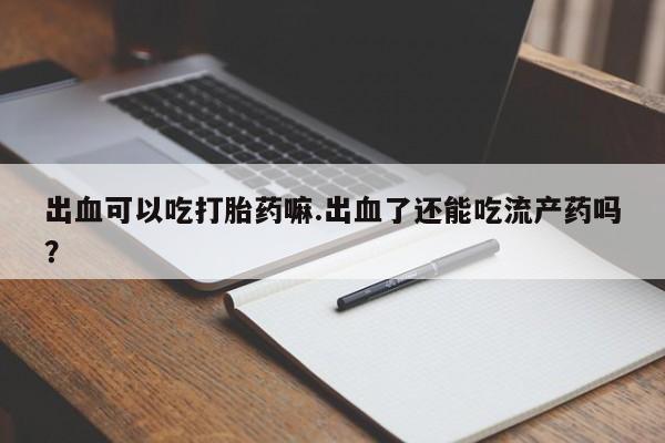 米非米索使用出血可以吃打胎药嘛.出血了还能吃流产药吗？