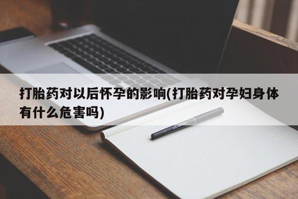 米非米索使用打胎药对以后怀孕的影响(打胎药对孕妇身体有什么危害吗)