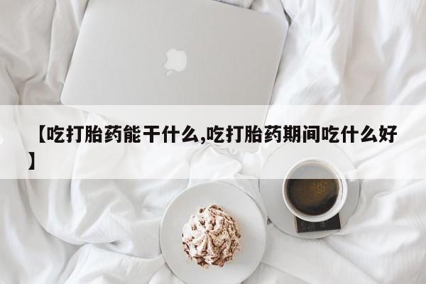 米非米索使用【吃打胎药能干什么,吃打胎药期间吃什么好】