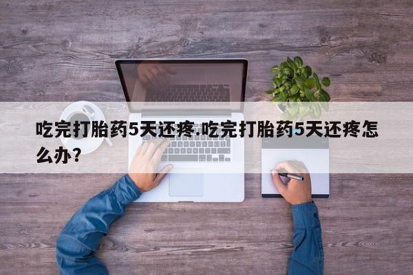 米非米索使用吃完打胎药5天还疼.吃完打胎药5天还疼怎么办？