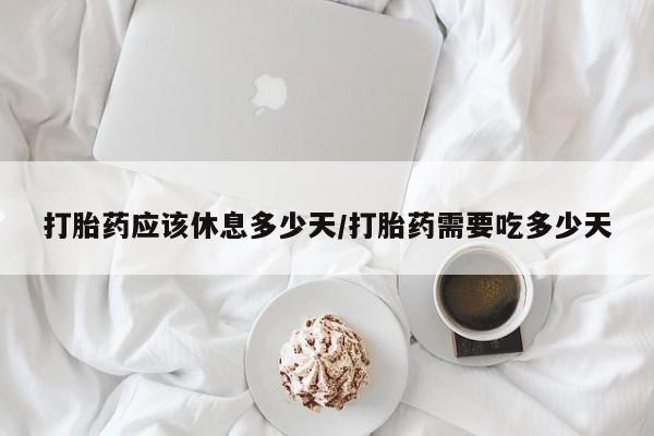 米非米索使用打胎药应该休息多少天/打胎药需要吃多少天