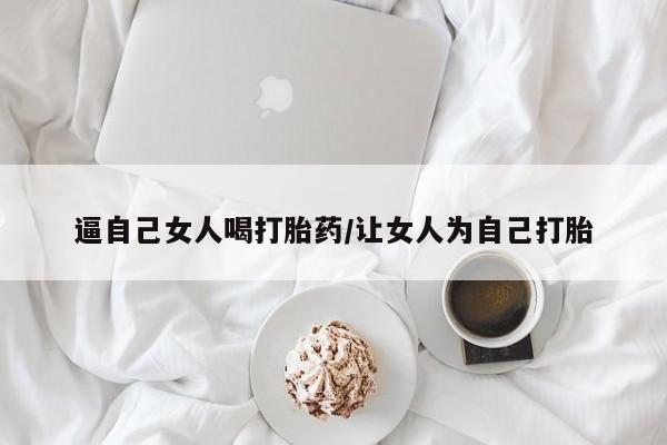 米非米索使用逼自己女人喝打胎药/让女人为自己打胎