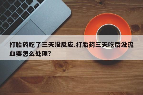 米非米索使用打胎药吃了三天没反应.打胎药三天吃后没流血要怎么处理?