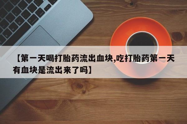 米非米索使用【第一天喝打胎药流出血块,吃打胎药第一天有血块是流出来了吗】
