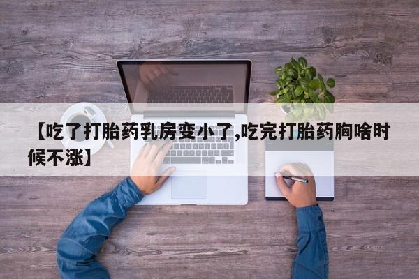 米非米索使用【吃了打胎药乳房变小了,吃完打胎药胸啥时候不涨】