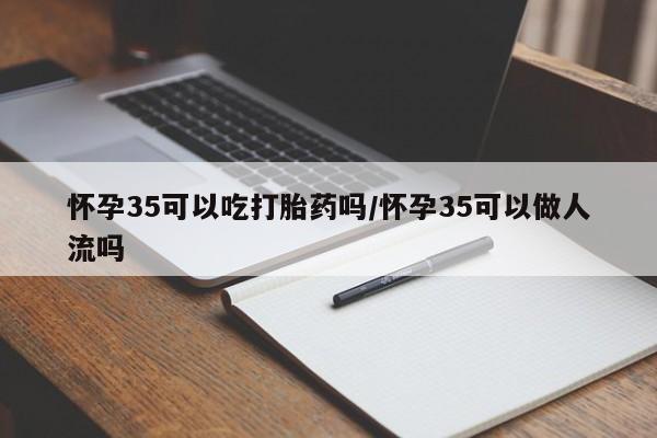 米非米索使用怀孕35可以吃打胎药吗/怀孕35可以做人流吗