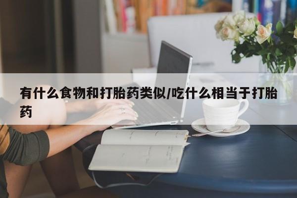 米非米索使用有什么食物和打胎药类似/吃什么相当于打胎药