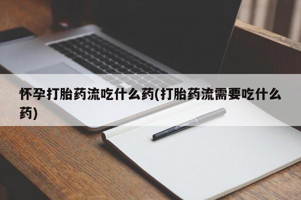 米非米索使用怀孕打胎药流吃什么药(打胎药流需要吃什么药)