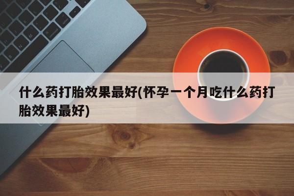 米非米索使用什么药打胎效果最好(怀孕一个月吃什么药打胎效果最好)