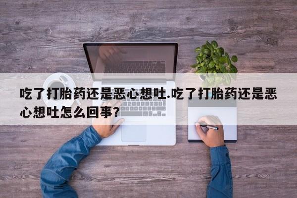米非米索使用吃了打胎药还是恶心想吐.吃了打胎药还是恶心想吐怎么回事？