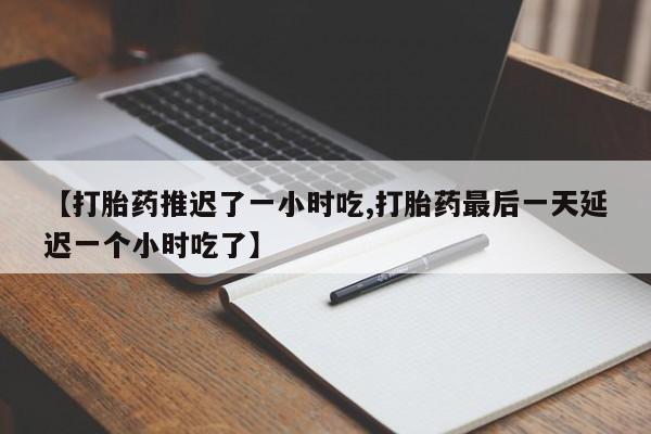米非米索使用【打胎药推迟了一小时吃,打胎药最后一天延迟一个小时吃了】