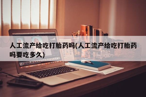 米非米索使用人工流产给吃打胎药吗(人工流产给吃打胎药吗要吃多久)