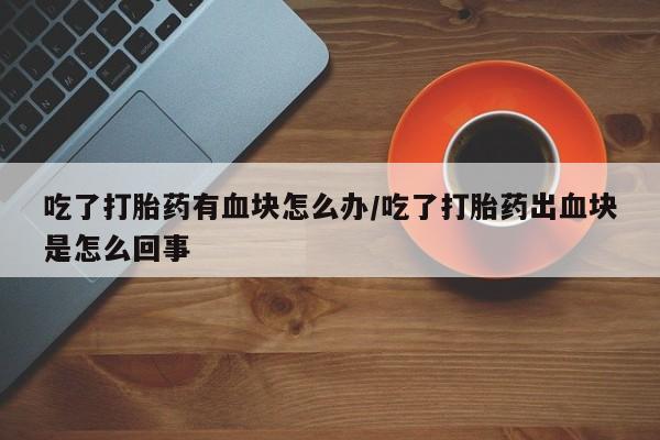 米非米索使用吃了打胎药有血块怎么办/吃了打胎药出血块是怎么回事