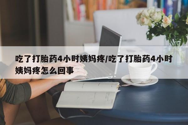 米非米索使用吃了打胎药4小时姨妈疼/吃了打胎药4小时姨妈疼怎么回事