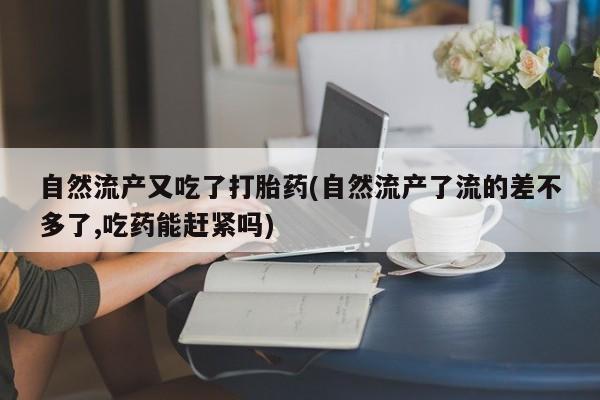 米非米索使用自然流产又吃了打胎药(自然流产了流的差不多了,吃药能赶紧吗)