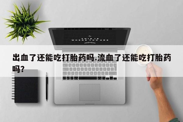 米非米索使用出血了还能吃打胎药吗.流血了还能吃打胎药吗？