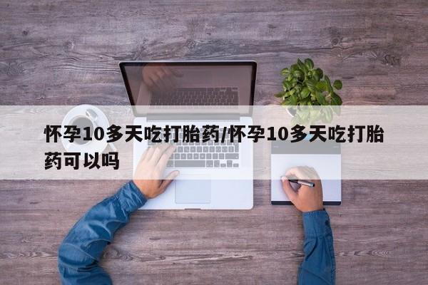 米非米索使用怀孕10多天吃打胎药/怀孕10多天吃打胎药可以吗
