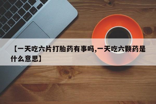 米非米索使用【一天吃六片打胎药有事吗,一天吃六颗药是什么意思】