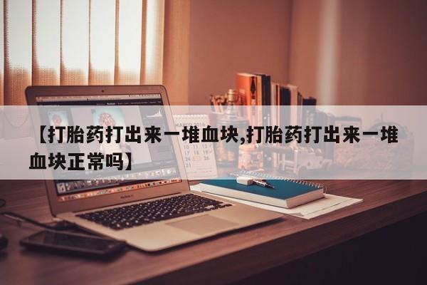 米非米索使用【打胎药打出来一堆血块,打胎药打出来一堆血块正常吗】