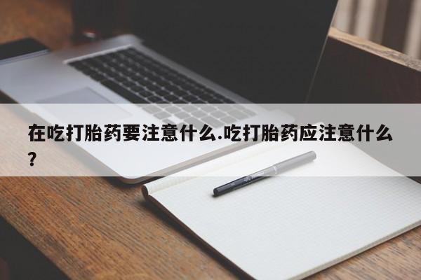 米非米索使用在吃打胎药要注意什么.吃打胎药应注意什么？